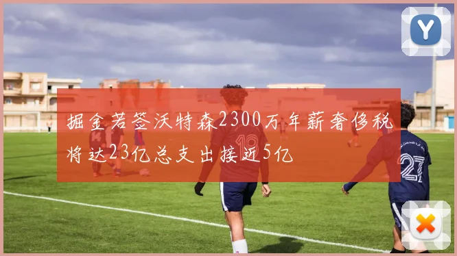 掘金若签沃特森2300万年薪奢侈税将达23亿总支出接近5亿