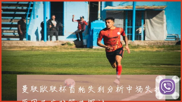 曼联欧联杯首轮失利分析中场失控原因及应对策略探讨