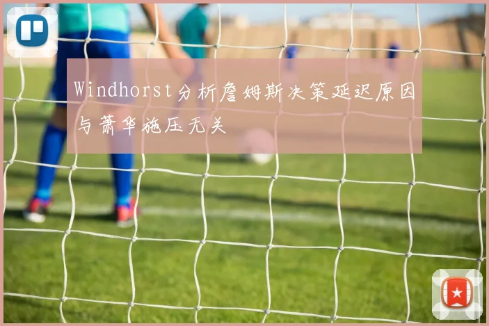 Windhorst分析詹姆斯决策延迟原因与萧华施压无关